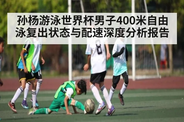 孙杨游泳世界杯男子400米自由泳复出状态与配速深度分析报告