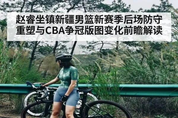 赵睿坐镇新疆男篮新赛季后场防守重塑与CBA争冠版图变化前瞻解读